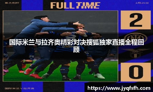 国际米兰与拉齐奥精彩对决搜狐独家直播全程回顾