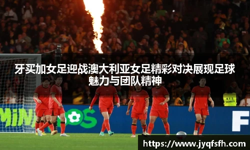 牙买加女足迎战澳大利亚女足精彩对决展现足球魅力与团队精神
