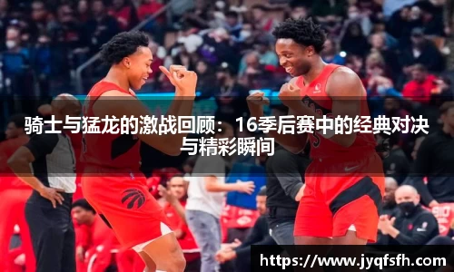 骑士与猛龙的激战回顾：16季后赛中的经典对决与精彩瞬间