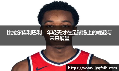 比拉尔库利巴利：年轻天才在足球场上的崛起与未来展望