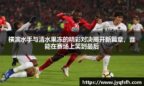 横滨水手与清水果冻的精彩对决揭开新篇章，谁能在赛场上笑到最后
