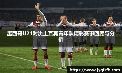 墨西哥U21对决土耳其青年队精彩赛事回顾与分析