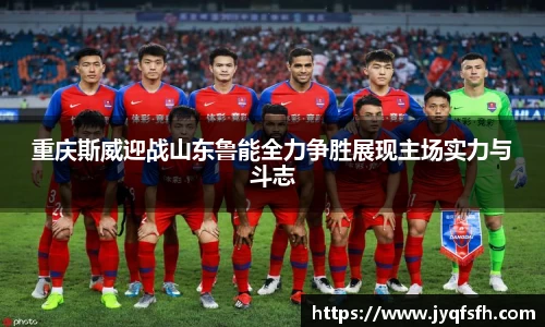 重庆斯威迎战山东鲁能全力争胜展现主场实力与斗志