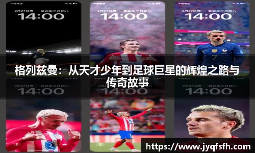 格列兹曼：从天才少年到足球巨星的辉煌之路与传奇故事
