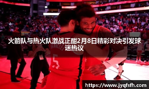 火箭队与热火队激战正酣2月8日精彩对决引发球迷热议