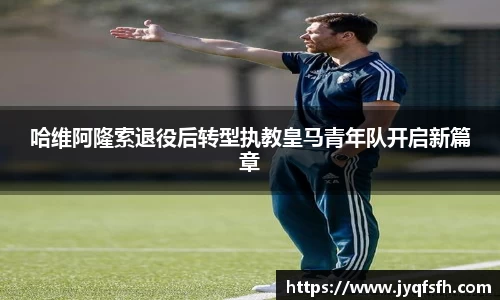 哈维阿隆索退役后转型执教皇马青年队开启新篇章