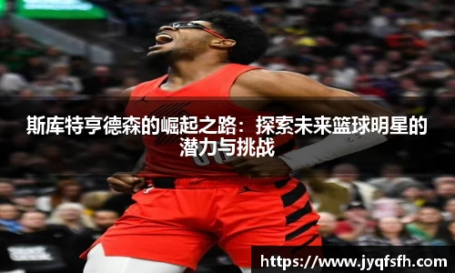 斯库特亨德森的崛起之路：探索未来篮球明星的潜力与挑战