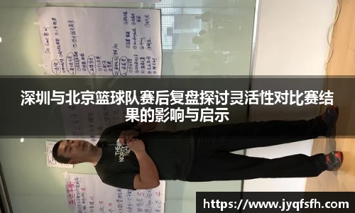 深圳与北京篮球队赛后复盘探讨灵活性对比赛结果的影响与启示