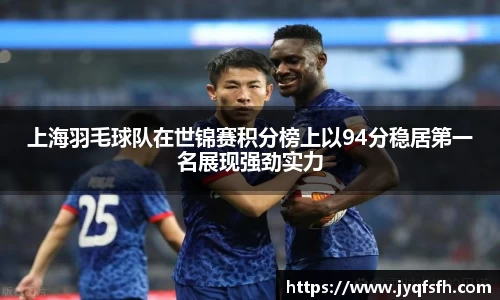 上海羽毛球队在世锦赛积分榜上以94分稳居第一名展现强劲实力