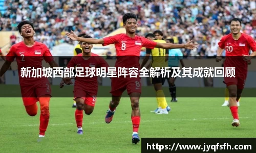 新加坡西部足球明星阵容全解析及其成就回顾