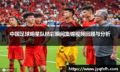 中国足球明星队精彩瞬间集锦视频回顾与分析
