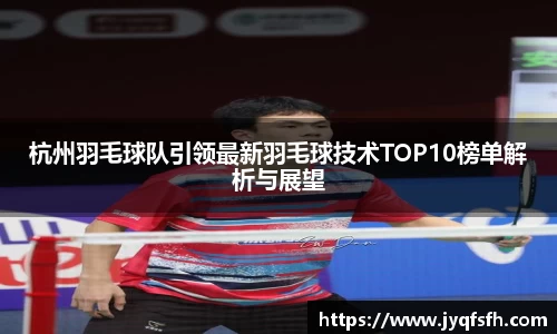 杭州羽毛球队引领最新羽毛球技术TOP10榜单解析与展望