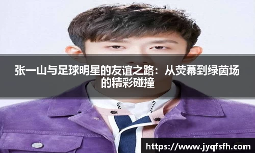 张一山与足球明星的友谊之路：从荧幕到绿茵场的精彩碰撞