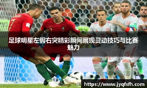 足球明星左假右突精彩瞬间展现灵动技巧与比赛魅力
